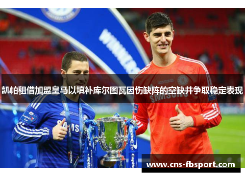 凯帕租借加盟皇马以填补库尔图瓦因伤缺阵的空缺并争取稳定表现 凯帕租借加盟皇马以填补库尔图瓦因伤缺阵的空缺并争取稳定表现