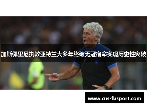 加斯佩里尼执教亚特兰大多年终破无冠宿命实现历史性突破 加斯佩里尼执教亚特兰大多年终破无冠宿命实现历史性突破