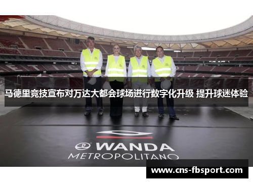马德里竞技宣布对万达大都会球场进行数字化升级 提升球迷体验 马德里竞技宣布对万达大都会球场进行数字化升级 提升球迷体验