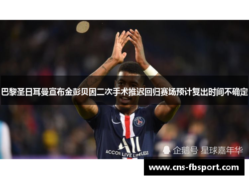 巴黎圣日耳曼宣布金彭贝因二次手术推迟回归赛场预计复出时间不确定 巴黎圣日耳曼宣布金彭贝因二次手术推迟回归赛场预计复出时间不确定
