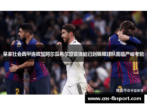皇家社会西甲连败加阿尔瓜希尔坦言体能已到极限球队面临严峻考验 皇家社会西甲连败加阿尔瓜希尔坦言体能已到极限球队面临严峻考验
